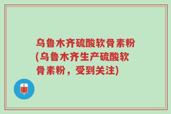 乌鲁木齐硫酸软骨素粉(乌鲁木齐生产硫酸软骨素粉,受到关注)-第1张图片-超越 乌鲁木齐硫酸软骨素粉(乌鲁木齐生产硫酸软骨素粉,受到关注)-第1张图片-超越