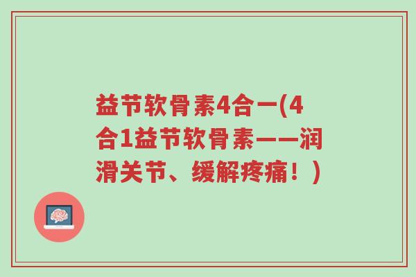 益节软骨素4合一(4合1益节软骨素——润滑关节、缓解疼痛!)-第1张图片-超越 益节软骨素4合一(4合1益节软骨素——润滑关节、缓解疼痛!)-第1张图片-超越