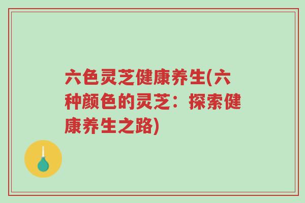 六色灵芝健康养生(六种颜色的灵芝:探索健康养生之路)-第1张图片-超越 六色灵芝健康养生(六种颜色的灵芝:探索健康养生之路)-第1张图片-超越