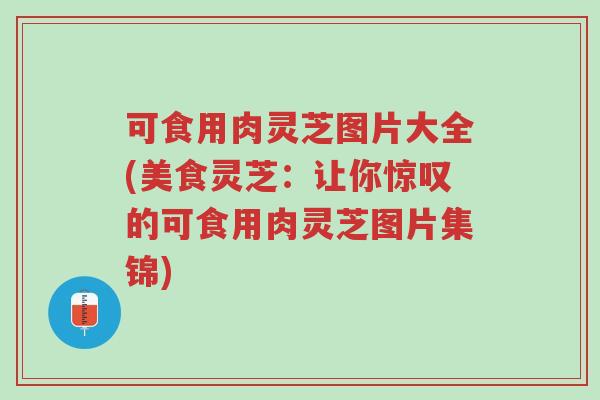 可食用肉灵芝图片大全(美食灵芝:让你惊叹的可食用肉灵芝图片集锦)-第1张图片-超越 可食用肉灵芝图片大全(美食灵芝:让你惊叹的可食用肉灵芝图片集锦)-第1张图片-超越