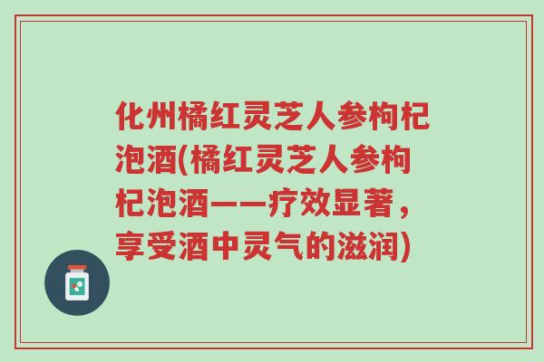 化州橘红灵芝人参枸杞泡酒(橘红灵芝人参枸杞泡酒——疗效显著,享受酒中灵气的滋润)-第1张图片-超越 化州橘红灵芝人参枸杞泡酒(橘红灵芝人参枸杞泡酒——疗效显著,享受酒中灵气的滋润)-第1张图片-超越