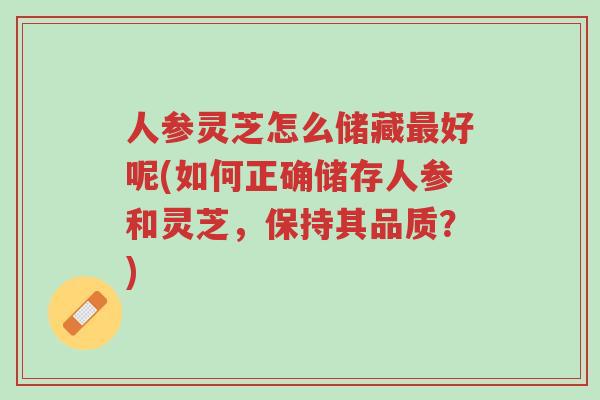 人参灵芝怎么储藏最好呢(如何正确储存人参和灵芝,保持其品质?)-第1张图片-超越 人参灵芝怎么储藏最好呢(如何正确储存人参和灵芝,保持其品质?)-第1张图片-超越