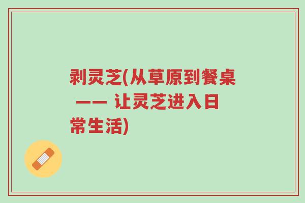 剥灵芝(从草原到餐桌 —— 让灵芝进入日常生活)-第1张图片-超越 剥灵芝(从草原到餐桌 —— 让灵芝进入日常生活)-第1张图片-超越