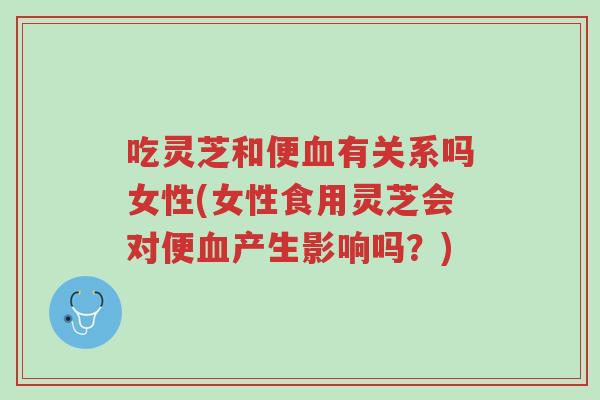 吃灵芝和便血有关系吗女性(女性食用灵芝会对便血产生影响吗?)-第1张图片-超越 吃灵芝和便血有关系吗女性(女性食用灵芝会对便血产生影响吗?)-第1张图片-超越
