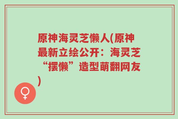 原神海灵芝懒人(原神最新立绘公开:海灵芝“摆懒”造型萌翻网友)-第1张图片-超越 原神海灵芝懒人(原神最新立绘公开:海灵芝“摆懒”造型萌翻网友)-第1张图片-超越