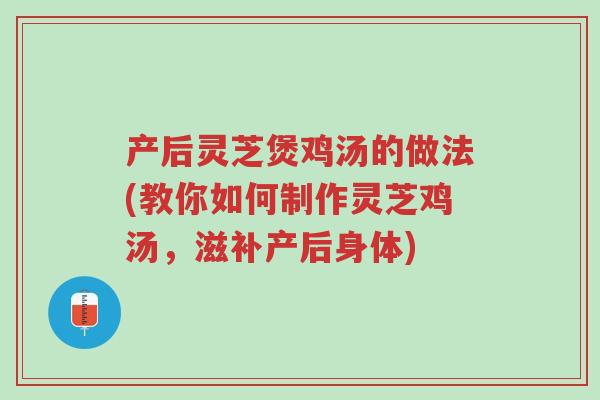 产后灵芝煲鸡汤的做法(教你如何制作灵芝鸡汤,滋补产后身体)-第1张图片-超越 产后灵芝煲鸡汤的做法(教你如何制作灵芝鸡汤,滋补产后身体)-第1张图片-超越