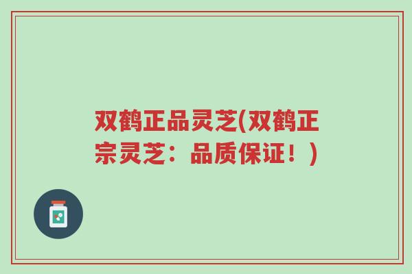 双鹤正品灵芝(双鹤正宗灵芝:品质保证!)-第1张图片-超越 双鹤正品灵芝(双鹤正宗灵芝:品质保证!)-第1张图片-超越