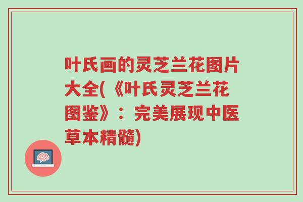 叶氏画的灵芝兰花图片大全(《叶氏灵芝兰花图鉴》：完美展现中医草本精髓)-第1张图片-超越