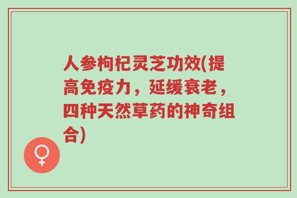 人参枸杞灵芝功效(提高免疫力,延缓衰老,四种天然草药的神奇组合)-第1张图片-超越 人参枸杞灵芝功效(提高免疫力,延缓衰老,四种天然草药的神奇组合)-第1张图片-超越