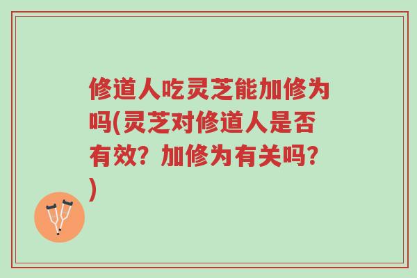 修道人吃灵芝能加修为吗(灵芝对修道人是否有效?加修为有关吗?)-第1张图片-超越 修道人吃灵芝能加修为吗(灵芝对修道人是否有效?加修为有关吗?)-第1张图片-超越