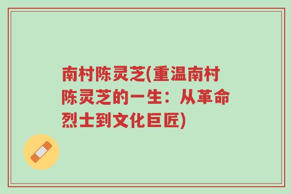 南村陈灵芝(重温南村陈灵芝的一生:从革命烈士到文化巨匠)-第1张图片-超越 南村陈灵芝(重温南村陈灵芝的一生:从革命烈士到文化巨匠)-第1张图片-超越