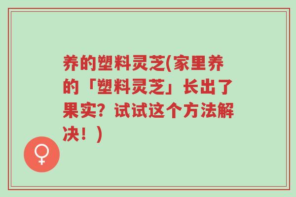 养的塑料灵芝(家里养的「塑料灵芝」长出了果实?试试这个方法解决!)-第1张图片-超越 养的塑料灵芝(家里养的「塑料灵芝」长出了果实?试试这个方法解决!)-第1张图片-超越