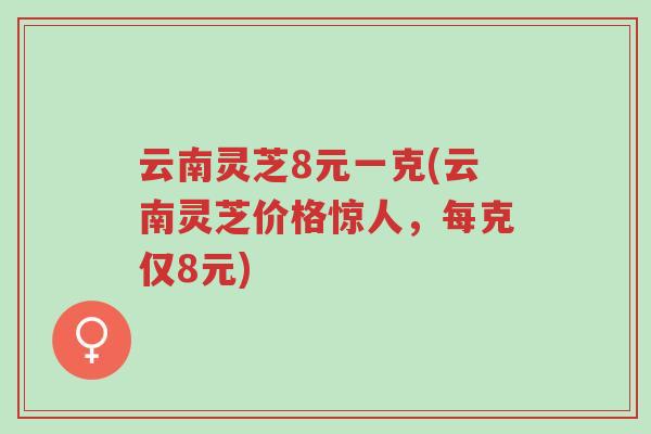 云南灵芝8元一克(云南灵芝价格惊人,每克仅8元)-第1张图片-超越 云南灵芝8元一克(云南灵芝价格惊人,每克仅8元)-第1张图片-超越
