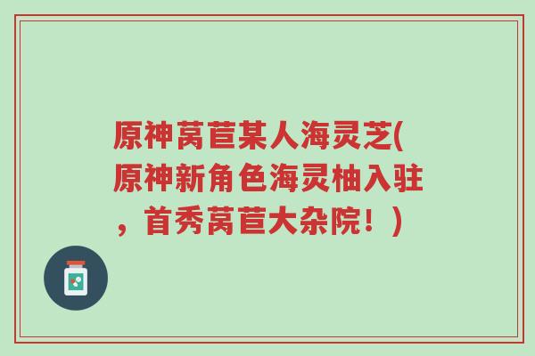 原神莴苣某人海灵芝(原神新角色海灵柚入驻,首秀莴苣大杂院!)-第1张图片-超越 原神莴苣某人海灵芝(原神新角色海灵柚入驻,首秀莴苣大杂院!)-第1张图片-超越
