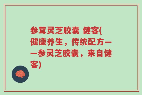 参茸灵芝胶囊 健客(健康养生，传统配方——参灵芝胶囊，来自健客)-第1张图片-超越