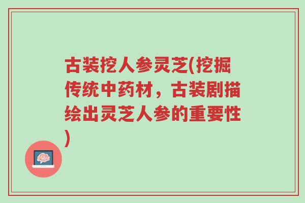 古装挖人参灵芝(挖掘传统中药材,古装剧描绘出灵芝人参的重要性)-第1张图片-超越 古装挖人参灵芝(挖掘传统中药材,古装剧描绘出灵芝人参的重要性)-第1张图片-超越