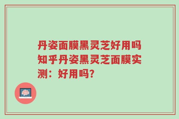 丹姿面膜黑灵芝好用吗知乎丹姿黑灵芝面膜实测:好用吗?-第1张图片-超越 丹姿面膜黑灵芝好用吗知乎丹姿黑灵芝面膜实测:好用吗?-第1张图片-超越