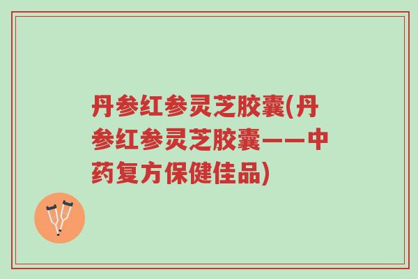丹参红参灵芝胶囊(丹参红参灵芝胶囊——中药复方保健佳品)-第1张图片-超越 丹参红参灵芝胶囊(丹参红参灵芝胶囊——中药复方保健佳品)-第1张图片-超越