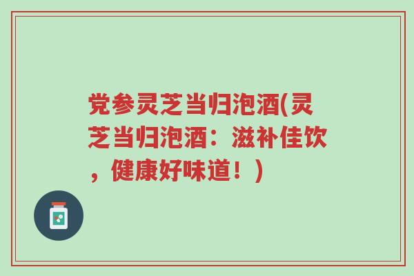 党参灵芝当归泡酒(灵芝当归泡酒：滋补佳饮，健康好味道！)-第1张图片-超越