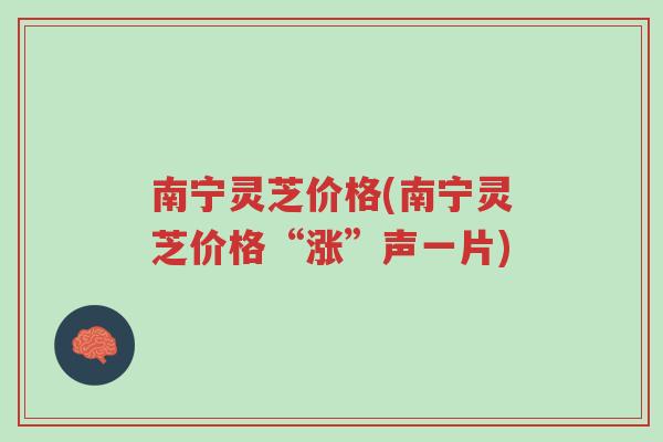 南宁灵芝价格(南宁灵芝价格“涨”声一片)-第1张图片-超越 南宁灵芝价格(南宁灵芝价格“涨”声一片)-第1张图片-超越