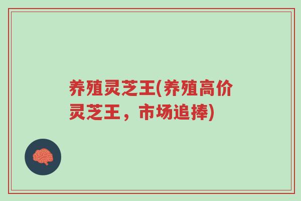 养殖灵芝王(养殖高价灵芝王,市场追捧)-第1张图片-超越 养殖灵芝王(养殖高价灵芝王,市场追捧)-第1张图片-超越