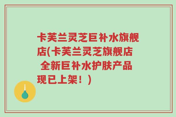 卡芙兰灵芝巨补水旗舰店(卡芙兰灵芝旗舰店 全新巨补水护肤产品现已上架!)-第1张图片-超越 卡芙兰灵芝巨补水旗舰店(卡芙兰灵芝旗舰店 全新巨补水护肤产品现已上架!)-第1张图片-超越