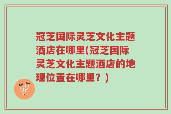 冠芝国际灵芝文化主题酒店在哪里(冠芝国际灵芝文化主题酒店的地理位置在哪里?)-第1张图片-超越 冠芝国际灵芝文化主题酒店在哪里(冠芝国际灵芝文化主题酒店的地理位置在哪里?)-第1张图片-超越