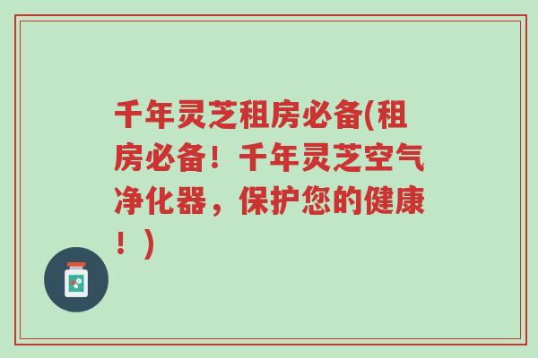 千年灵芝租房必备(租房必备！千年灵芝空气净化器，保护您的健康！)-第1张图片-超越