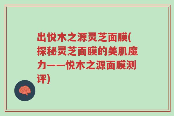 出悦木之源灵芝面膜(探秘灵芝面膜的美肌魔力——悦木之源面膜测评)-第1张图片-超越