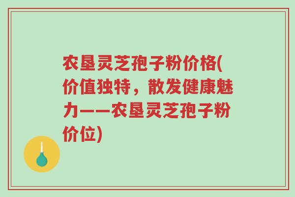 农垦灵芝孢子粉价格(价值独特，散发健康魅力——农垦灵芝孢子粉价位)-第1张图片-超越