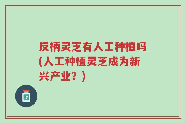 反柄灵芝有人工种植吗(人工种植灵芝成为新兴产业？)-第1张图片-超越