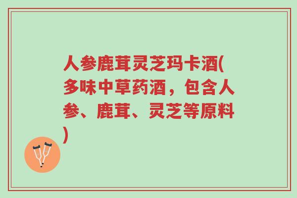 人参鹿茸灵芝玛卡酒(多味中草药酒，包含人参、鹿茸、灵芝等原料)-第1张图片-超越