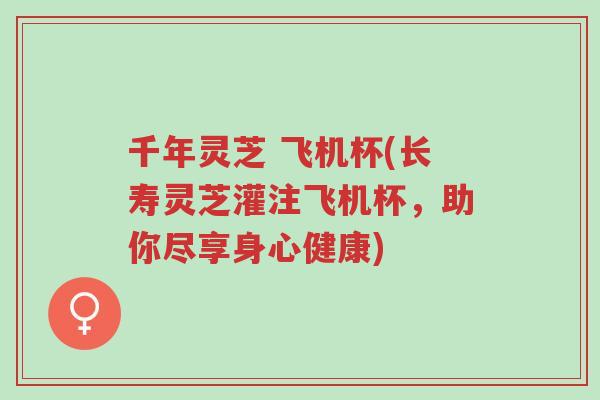 千年灵芝 飞机杯(长寿灵芝灌注飞机杯,助你尽享身心健康)-第1张图片-超越 千年灵芝 飞机杯(长寿灵芝灌注飞机杯,助你尽享身心健康)-第1张图片-超越