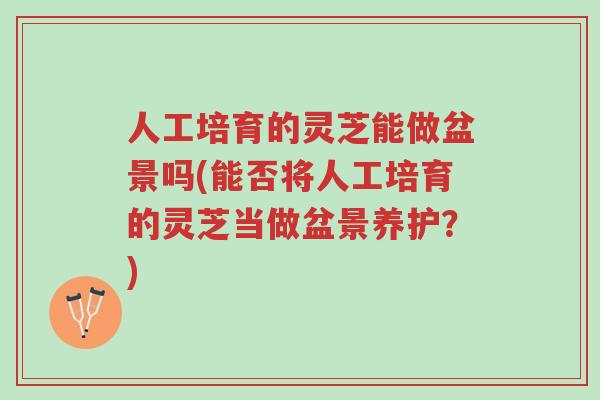 人工培育的灵芝能做盆景吗(能否将人工培育的灵芝当做盆景养护?)-第1张图片-超越 人工培育的灵芝能做盆景吗(能否将人工培育的灵芝当做盆景养护?)-第1张图片-超越