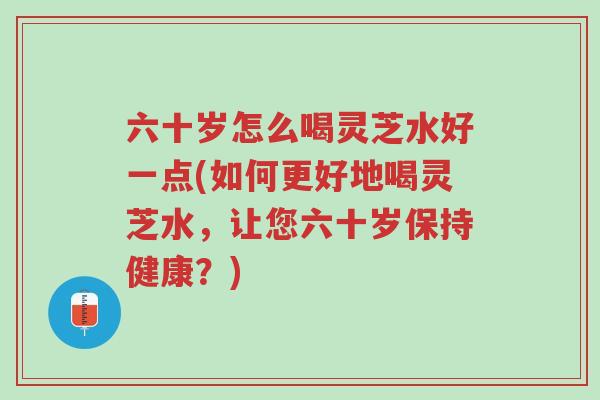 六十岁怎么喝灵芝水好一点(如何更好地喝灵芝水，让您六十岁保持健康？)-第1张图片-超越