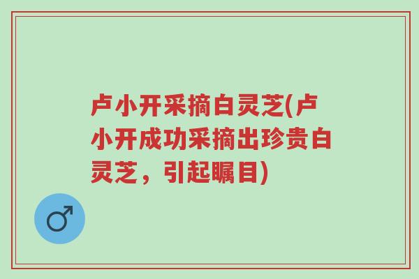 卢小开采摘白灵芝(卢小开成功采摘出珍贵白灵芝,引起瞩目)-第1张图片-超越 卢小开采摘白灵芝(卢小开成功采摘出珍贵白灵芝,引起瞩目)-第1张图片-超越