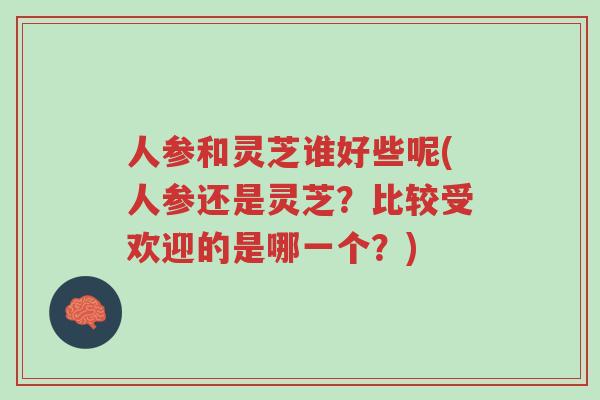 人参和灵芝谁好些呢(人参还是灵芝?比较受欢迎的是哪一个?)-第1张图片-超越 人参和灵芝谁好些呢(人参还是灵芝?比较受欢迎的是哪一个?)-第1张图片-超越