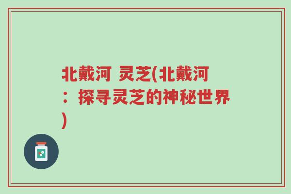 北戴河 灵芝(北戴河：探寻灵芝的神秘世界)-第1张图片-超越
