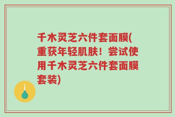 千木灵芝六件套面膜(重获年轻肌肤!尝试使用千木灵芝六件套面膜套装)-第1张图片-超越 千木灵芝六件套面膜(重获年轻肌肤!尝试使用千木灵芝六件套面膜套装)-第1张图片-超越