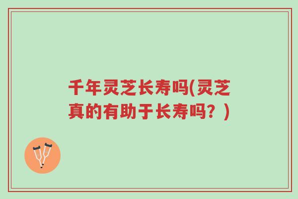 千年灵芝长寿吗(灵芝真的有助于长寿吗?)-第1张图片-超越 千年灵芝长寿吗(灵芝真的有助于长寿吗?)-第1张图片-超越