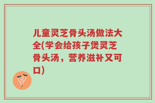儿童灵芝骨头汤做法大全(学会给孩子煲灵芝骨头汤,营养滋补又可口)-第1张图片-超越 儿童灵芝骨头汤做法大全(学会给孩子煲灵芝骨头汤,营养滋补又可口)-第1张图片-超越