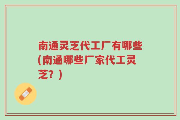 南通灵芝代工厂有哪些(南通哪些厂家代工灵芝?)-第1张图片-超越 南通灵芝代工厂有哪些(南通哪些厂家代工灵芝?)-第1张图片-超越