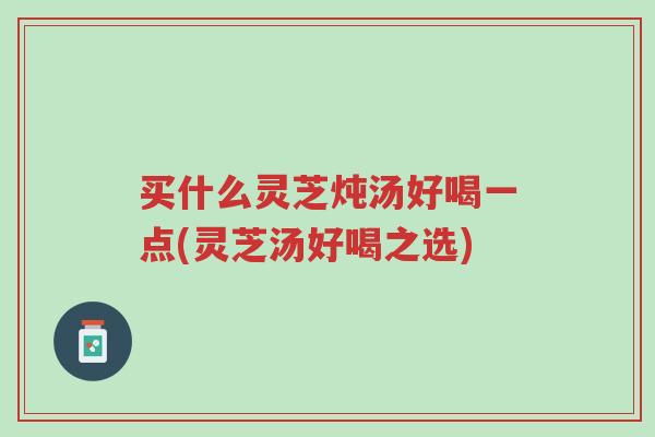 买什么灵芝炖汤好喝一点(灵芝汤好喝之选)-第1张图片-超越