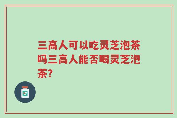 三高人可以吃灵芝泡茶吗三高人能否喝灵芝泡茶?-第1张图片-超越 三高人可以吃灵芝泡茶吗三高人能否喝灵芝泡茶?-第1张图片-超越