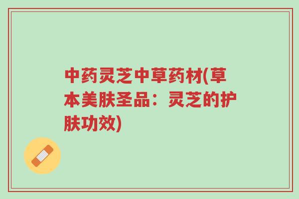 中药灵芝中草药材(草本美肤圣品：灵芝的护肤功效)-第1张图片-超越