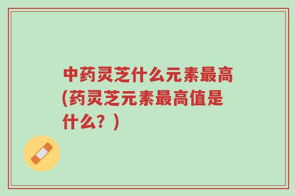 中药灵芝什么元素最高(药灵芝元素最高值是什么?)-第1张图片-超越 中药灵芝什么元素最高(药灵芝元素最高值是什么?)-第1张图片-超越