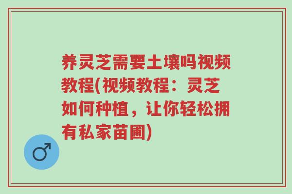 养灵芝需要土壤吗视频教程(视频教程:灵芝如何种植,让你轻松拥有私家苗圃)-第1张图片-超越 养灵芝需要土壤吗视频教程(视频教程:灵芝如何种植,让你轻松拥有私家苗圃)-第1张图片-超越