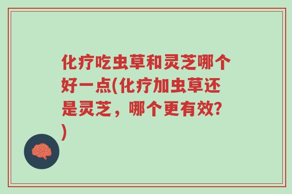 化疗吃虫草和灵芝哪个好一点(化疗加虫草还是灵芝,哪个更有效?)-第1张图片-超越 化疗吃虫草和灵芝哪个好一点(化疗加虫草还是灵芝,哪个更有效?)-第1张图片-超越