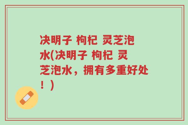 决明子 枸杞 灵芝泡水(决明子 枸杞 灵芝泡水,拥有多重好处!)-第1张图片-超越 决明子 枸杞 灵芝泡水(决明子 枸杞 灵芝泡水,拥有多重好处!)-第1张图片-超越