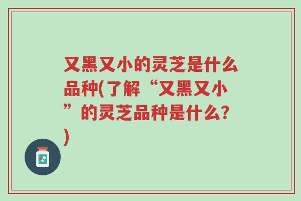 又黑又小的灵芝是什么品种(了解“又黑又小”的灵芝品种是什么?)-第1张图片-超越 又黑又小的灵芝是什么品种(了解“又黑又小”的灵芝品种是什么?)-第1张图片-超越